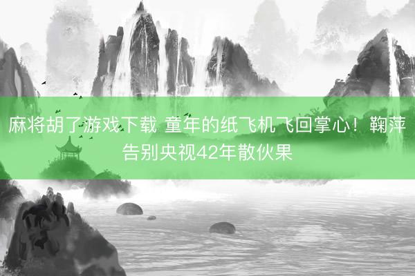 麻将胡了游戏下载 童年的纸飞机飞回掌心！鞠萍告别央视42年散伙果