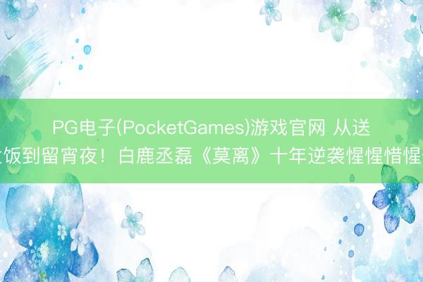 PG电子(PocketGames)游戏官网 从送盒饭到留宵夜！白鹿丞磊《莫离》十年逆袭惺惺惜惺惺