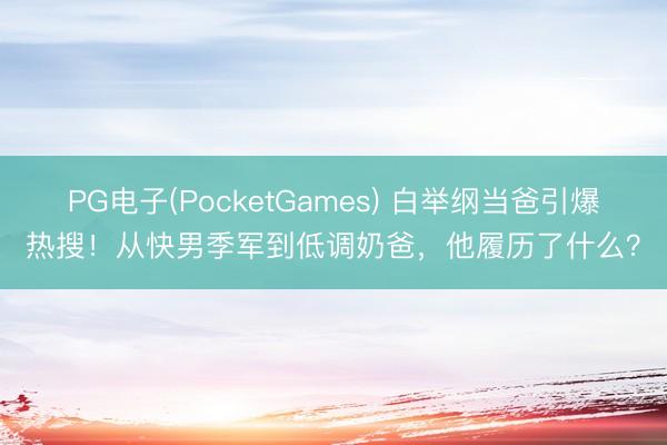 PG电子(PocketGames) 白举纲当爸引爆热搜！从快男季军到低调奶爸，他履历了什么？