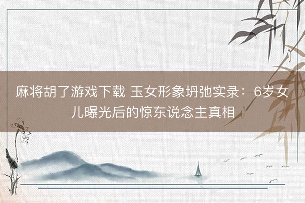 麻将胡了游戏下载 玉女形象坍弛实录：6岁女儿曝光后的惊东说念主真相