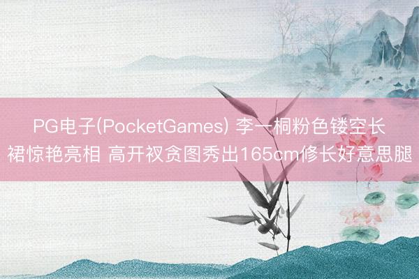PG电子(PocketGames) 李一桐粉色镂空长裙惊艳亮相 高开衩贪图秀出165cm修长好意思腿