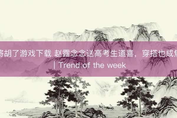 麻将胡了游戏下载 赵露念念送高考生道喜，穿搭也成焦点｜Trend of the week