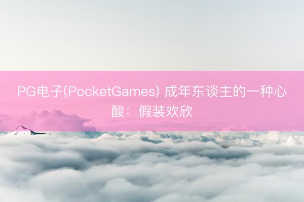 PG电子(PocketGames) 成年东谈主的一种心酸：假装欢欣
