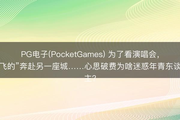 PG电子(PocketGames) 为了看演唱会，“打飞的”奔赴另一座城……心思破费为啥迷惑年青东谈主？