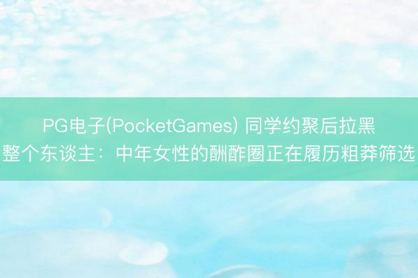 PG电子(PocketGames) 同学约聚后拉黑整个东谈主：中年女性的酬酢圈正在履历粗莽筛选