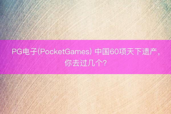 PG电子(PocketGames) 中国60项天下遗产，你去过几个？