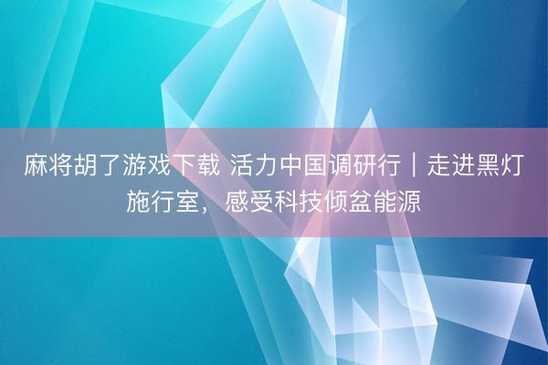 麻将胡了游戏下载 活力中国调研行｜走进黑灯施行室，感受科技倾盆能源