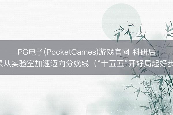 PG电子(PocketGames)游戏官网 科研后果从实验室加速迈向分娩线（“十五五”开好局起好步）