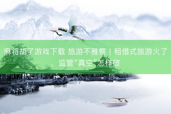 麻将胡了游戏下载 旅游不雅察｜租借式旅游火了，监管“真空”怎样破