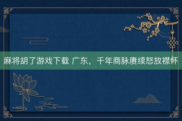 麻将胡了游戏下载 广东，千年商脉赓续怒放襟怀