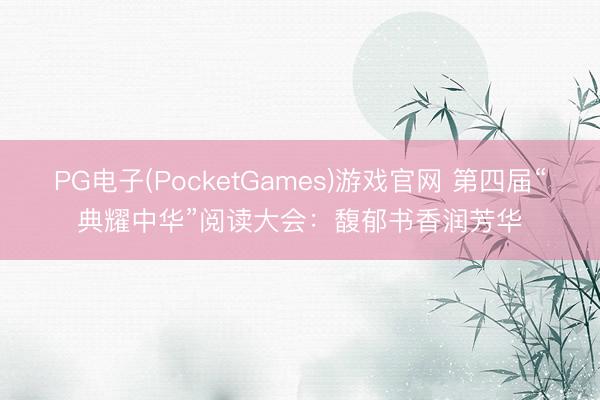PG电子(PocketGames)游戏官网 第四届“典耀中华”阅读大会：馥郁书香润芳华