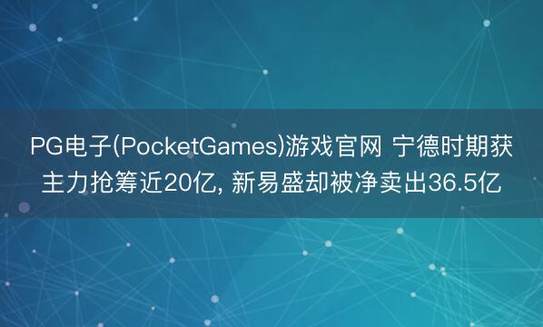 PG电子(PocketGames)游戏官网 宁德时期获主力抢筹近20亿， 新易盛却被净卖出36.5亿