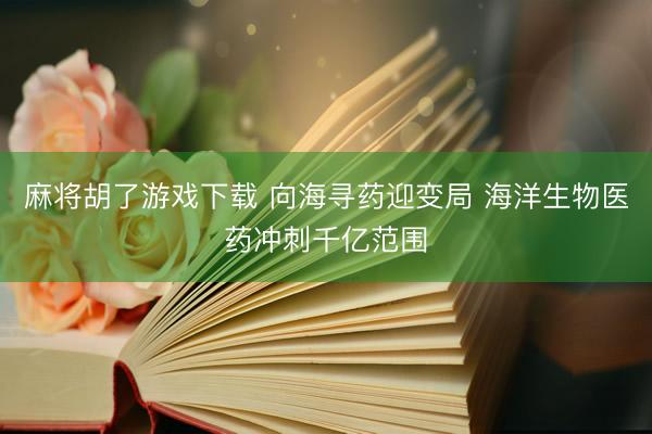 麻将胡了游戏下载 向海寻药迎变局 海洋生物医药冲刺千亿范围