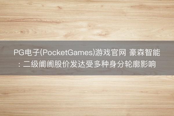 PG电子(PocketGames)游戏官网 豪森智能: 二级阛阓股价发达受多种身分轮廓影响