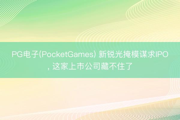 PG电子(PocketGames) 新锐光掩模谋求IPO， 这家上市公司藏不住了