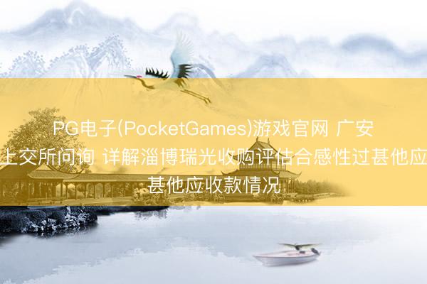 PG电子(PocketGames)游戏官网 广安爱众修起上交所问询 详解淄博瑞光收购评估合感性过甚他应收款情况