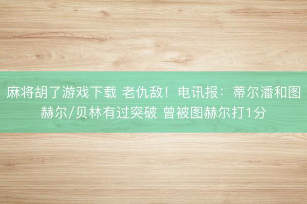 麻将胡了游戏下载 老仇敌！电讯报：蒂尔潘和图赫尔/贝林有过突破 曾被图赫尔打1分