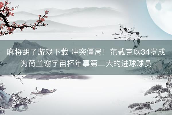 麻将胡了游戏下载 冲突僵局！范戴克以34岁成为荷兰谢宇宙杯年事第二大的进球球员