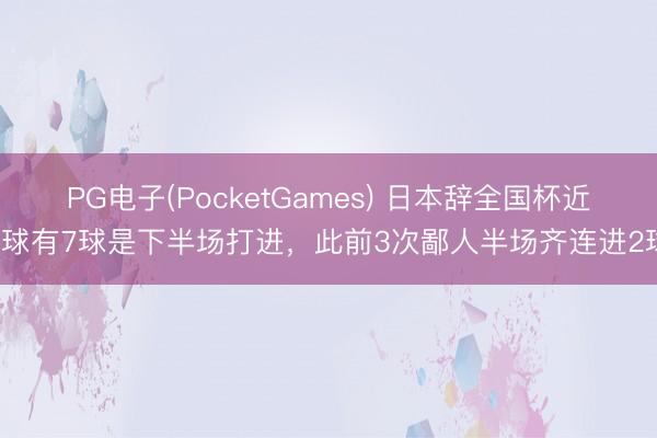 PG电子(PocketGames) 日本辞全国杯近8球有7球是下半场打进，此前3次鄙人半场齐连进2球