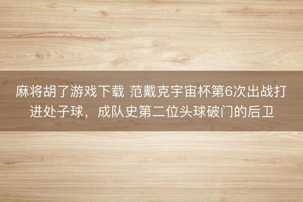 麻将胡了游戏下载 范戴克宇宙杯第6次出战打进处子球，成队史第二位头球破门的后卫