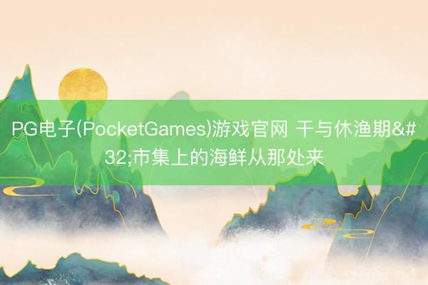PG电子(PocketGames)游戏官网 干与休渔期 市集上的海鲜从那处来