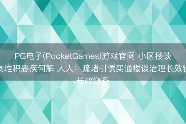 PG电子(PocketGames)游戏官网 小区楼谈杂物堆积恶疾何解 人人：疏堵引诱买通楼谈治理长效链条