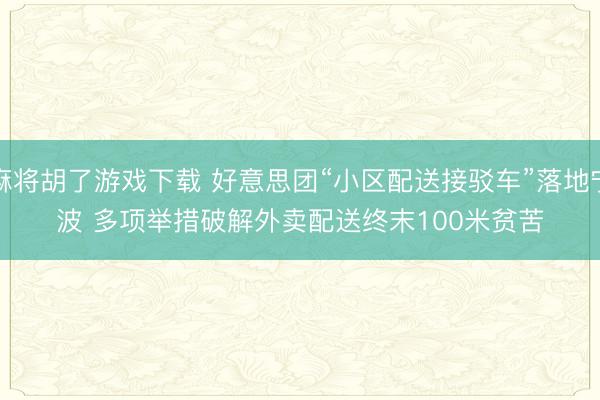 麻将胡了游戏下载 好意思团“小区配送接驳车”落地宁波 多项举措破解外卖配送终末100米贫苦