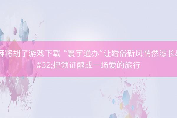 麻将胡了游戏下载 “寰宇通办”让婚俗新风悄然滋长 把领证酿成一场爱的旅行