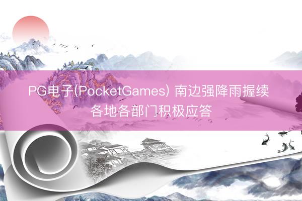 PG电子(PocketGames) 南边强降雨握续 各地各部门积极应答