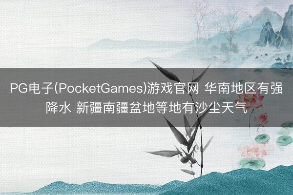 PG电子(PocketGames)游戏官网 华南地区有强降水 新疆南疆盆地等地有沙尘天气