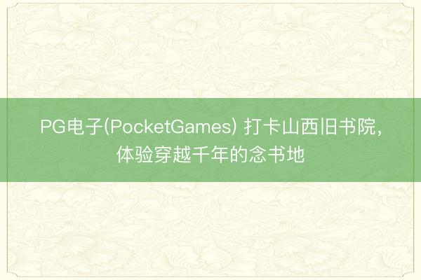 PG电子(PocketGames) 打卡山西旧书院，体验穿越千年的念书地