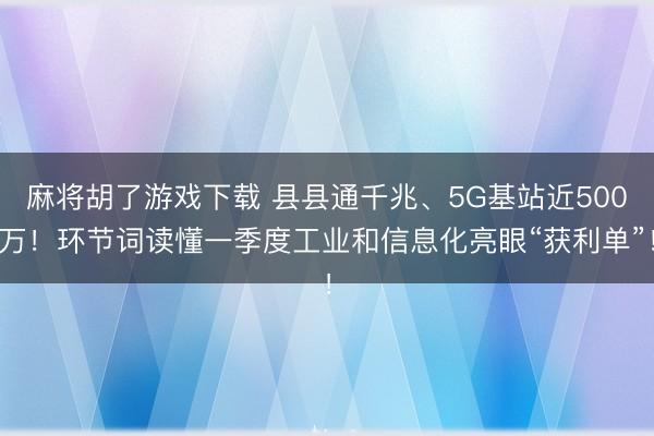 麻将胡了游戏下载 县县通千兆、5G基站近500万！环节词读懂一季度工业和信息化亮眼“获利单”！