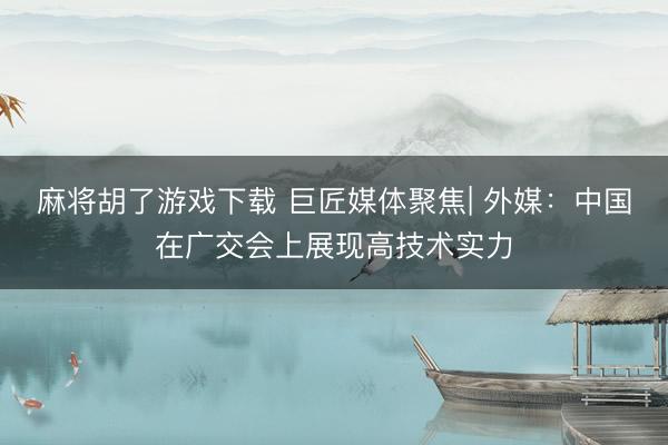麻将胡了游戏下载 巨匠媒体聚焦| 外媒：中国在广交会上展现高技术实力