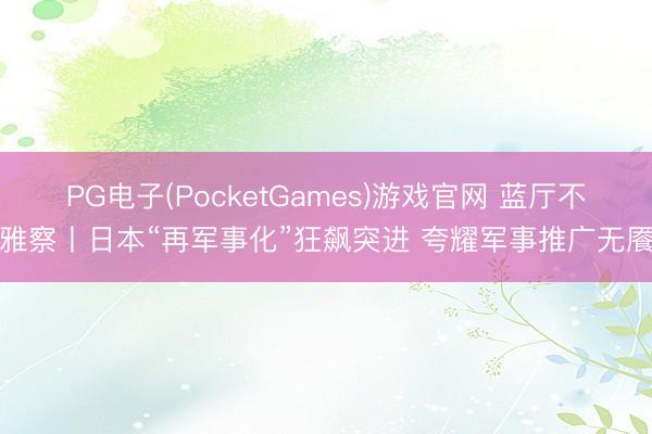 PG电子(PocketGames)游戏官网 蓝厅不雅察丨日本“再军事化”狂飙突进 夸耀军事推广无餍
