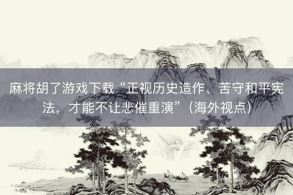 麻将胡了游戏下载 “正视历史造作、苦守和平宪法，才能不让悲催重演”（海外视点）