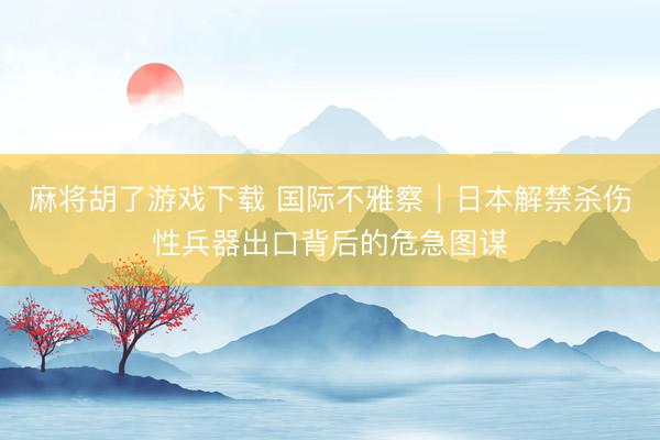 麻将胡了游戏下载 国际不雅察｜日本解禁杀伤性兵器出口背后的危急图谋