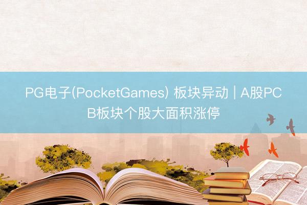 PG电子(PocketGames) 板块异动 | A股PCB板块个股大面积涨停
