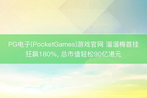 PG电子(PocketGames)游戏官网 溜溜梅首挂狂飙180%， 总市值轻松90亿港元