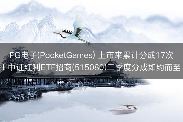 PG电子(PocketGames) 上市来累计分成17次! 中证红利ETF招商(515080)二季度分成如约而至