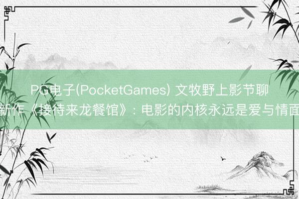 PG电子(PocketGames) 文牧野上影节聊新作《接待来龙餐馆》: 电影的内核永远是爱与情面