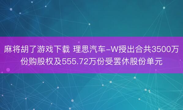 麻将胡了游戏下载 理思汽车-W授出合共3500万份购股权及555.72万份受罢休股份单元