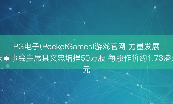 PG电子(PocketGames)游戏官网 力量发展获董事会主席具文忠增捏50万股 每股作价约1.73港元