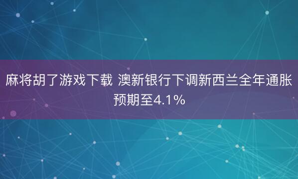 麻将胡了游戏下载 澳新银行下调新西兰全年通胀预期至4.1%