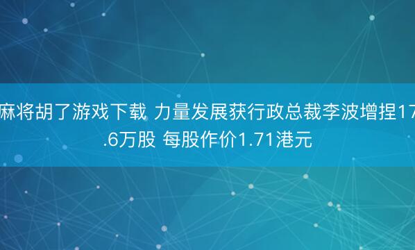 麻将胡了游戏下载 力量发展获行政总裁李波增捏17.6万股 每股作价1.71港元