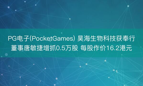 PG电子(PocketGames) 昊海生物科技获奉行董事唐敏捷增抓0.5万股 每股作价16.2港元