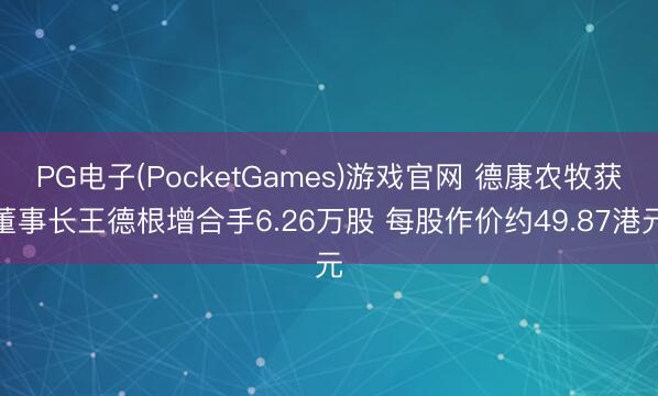 PG电子(PocketGames)游戏官网 德康农牧获董事长王德根增合手6.26万股 每股作价约49.87港元