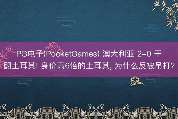 PG电子(PocketGames) 澳大利亚 2-0 干翻土耳其! 身价高6倍的土耳其， 为什么反被吊打?
