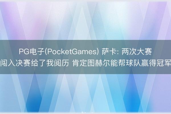 PG电子(PocketGames) 萨卡: 两次大赛闯入决赛给了我阅历 肯定图赫尔能帮球队赢得冠军