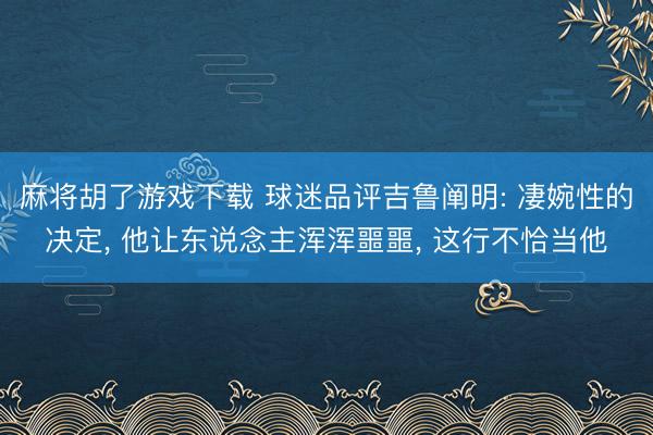 麻将胡了游戏下载 球迷品评吉鲁阐明: 凄婉性的决定， 他让东说念主浑浑噩噩， 这行不恰当他