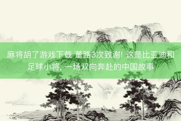 麻将胡了游戏下载 董路3次致谢! 这是比亚迪和足球小将， 一场双向奔赴的中国故事